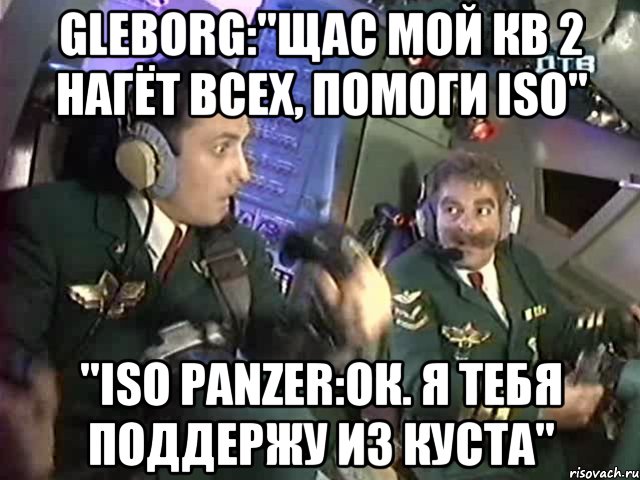 gleborg:"щас мой кв 2 нагёт всех, помоги iso" "iso panzer:ок. я тебя поддержу из куста"