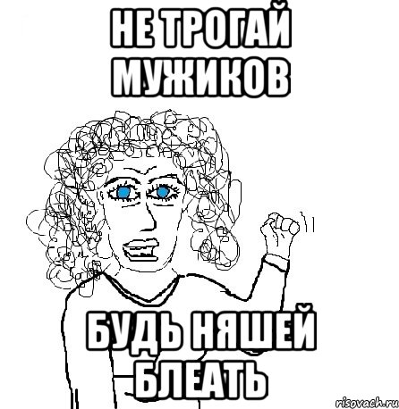 не трогай мужиков будь няшей блеать