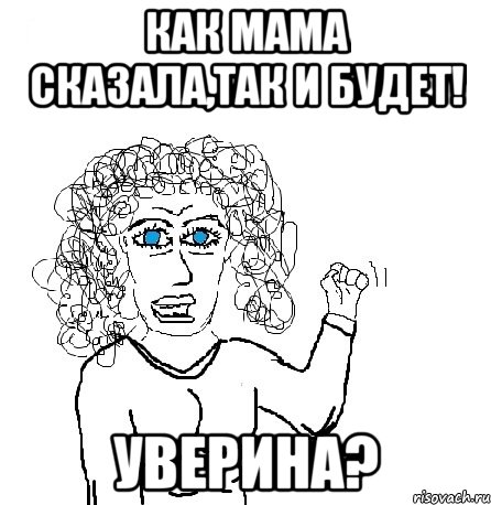 как мама сказала,так и будет! уверина?