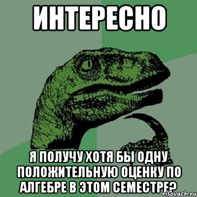 интересно я получу хотя бы одну положительную оценку по алгебре в этом семестре?, Мем Филосораптор