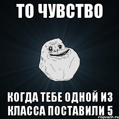 то чувство когда тебе одной из класса поставили 5, Мем Forever Alone