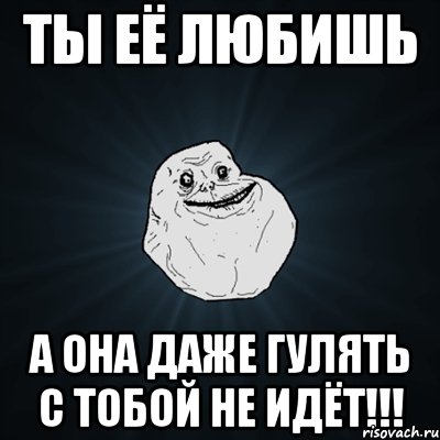 ты её любишь а она даже гулять с тобой не идёт!!!, Мем Forever Alone