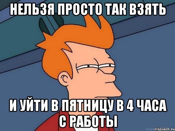 нельзя просто так взять и уйти в пятницу в 4 часа с работы, Мем  Фрай (мне кажется или)