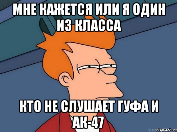 мне кажется или я один из класса кто не слушает гуфа и ак-47, Мем  Фрай (мне кажется или)