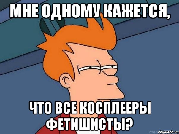 мне одному кажется, что все косплееры фетишисты?, Мем  Фрай (мне кажется или)