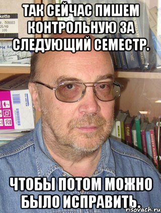 так сейчас пишем контрольную за следующий семестр. чтобы потом можно было исправить., Мем Грибов