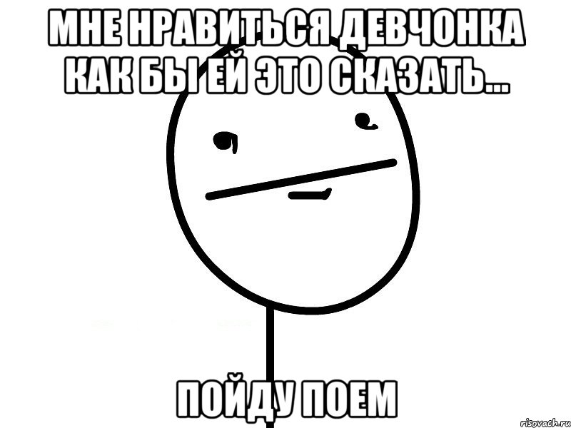 мне нравиться девчонка как бы ей это сказать... пойду поем, Мем Покерфэйс