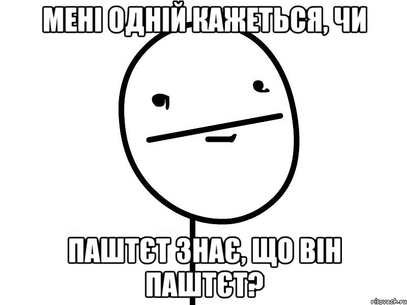 мені одній кажеться, чи паштєт знає, що він паштєт?