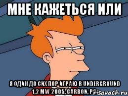 мне кажеться или я один до сих пор играю в underground 1,2 mw 2005, carbon, ps, Мем  Фрай (мне кажется или)