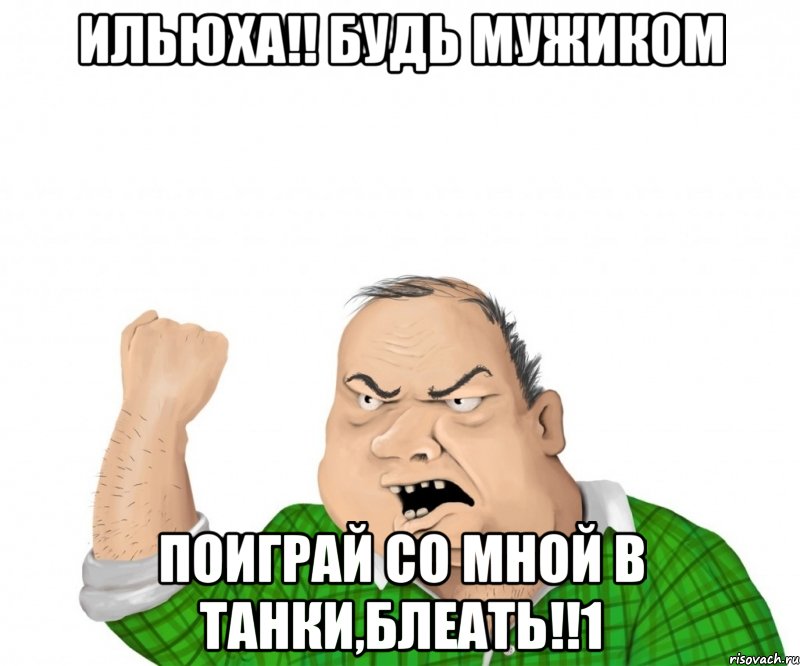 ильюха!! будь мужиком поиграй со мной в танки,блеать!!1, Мем мужик