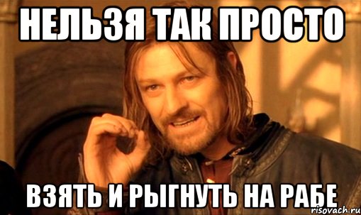 нельзя так просто взять и рыгнуть на рабе, Мем Нельзя просто так взять и (Боромир мем)