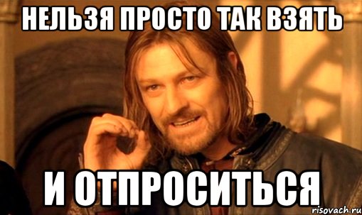 нельзя просто так взять и отпроситься, Мем Нельзя просто так взять и (Боромир мем)