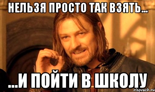 нельзя просто так взять... ...и пойти в школу, Мем Нельзя просто так взять и (Боромир мем)