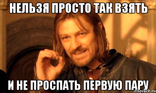 нельзя просто так взять и не проспать первую пару, Мем Нельзя просто так взять и (Боромир мем)