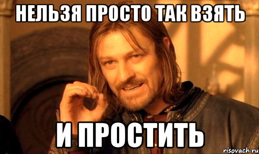 нельзя просто так взять и простить, Мем Нельзя просто так взять и (Боромир мем)