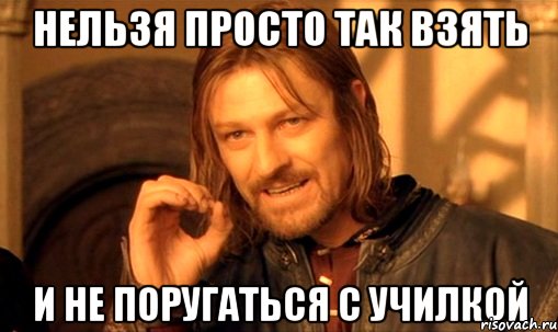 нельзя просто так взять и не поругаться с училкой, Мем Нельзя просто так взять и (Боромир мем)