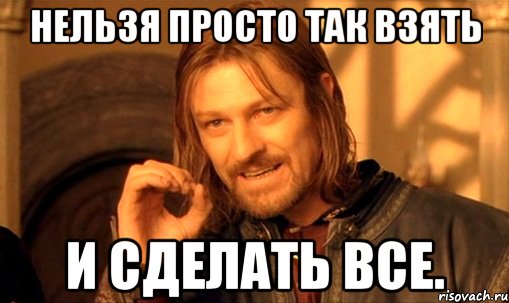 нельзя просто так взять и сделать все., Мем Нельзя просто так взять и (Боромир мем)