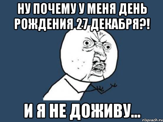 ну почему у меня день рождения 27 декабря?! и я не доживу..., Мем Ну почему