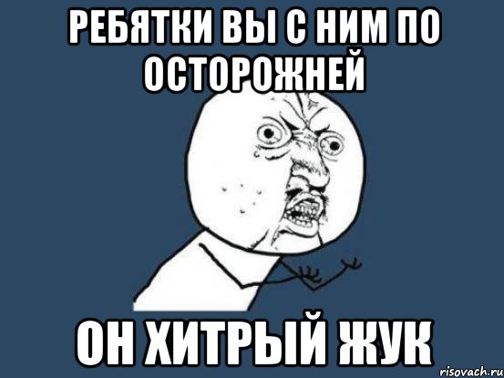 ребятки вы с ним по осторожней он хитрый жук, Мем Ну почему