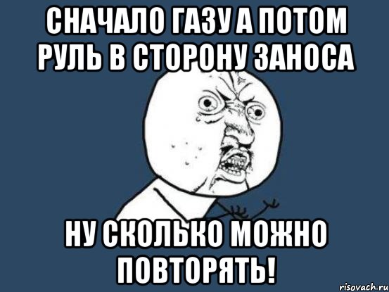 сначало газу а потом руль в сторону заноса ну сколько можно повторять!, Мем Ну почему