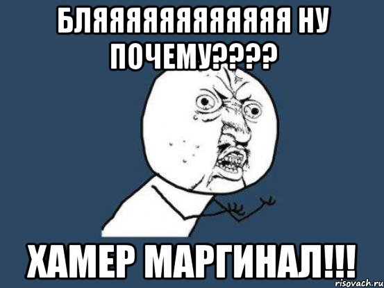 бляяяяяяяяяяяя ну почему??? хамер маргинал!!!, Мем Ну почему