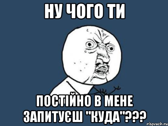 ну чого ти постійно в мене запитуєш "куда"???, Мем Ну почему