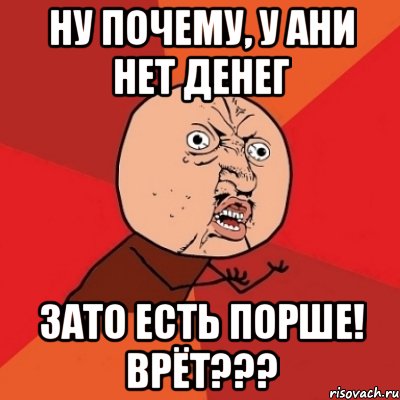 ну почему, у ани нет денег зато есть порше! врёт???, Мем Почему