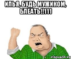 илья, будь мужиком, блеать!!111 , Мем мужик