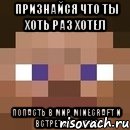 признайся что ты хоть раз хотел попасть в мир minecraft и встретить меня