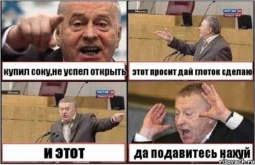 купил соку,не успел открыть этот просит дай глоток сделаю и этот да подавитесь нахуй