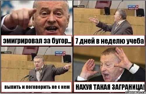 эмигрировал за бугор... 7 дней в неделю учеба выпить и поговорить не с кем НАХУЯ ТАКАЯ ЗАГРАНИЦА!