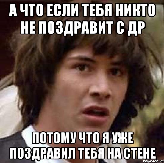 а что если тебя никто не поздравит с др потому что я уже поздравил тебя на стене, Мем А что если (Киану Ривз)