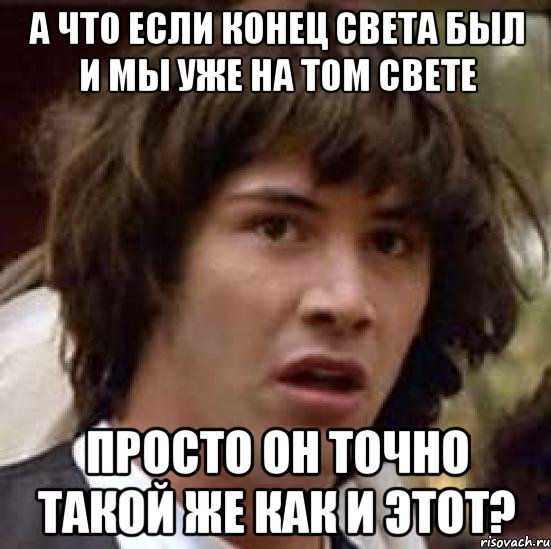 а что если конец света был и мы уже на том свете просто он точно такой же как и этот?, Мем А что если (Киану Ривз)