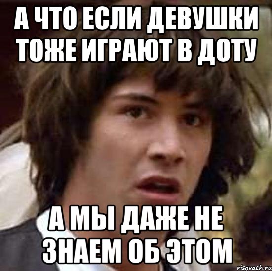 а что если девушки тоже играют в доту а мы даже не знаем об этом, Мем А что если (Киану Ривз)