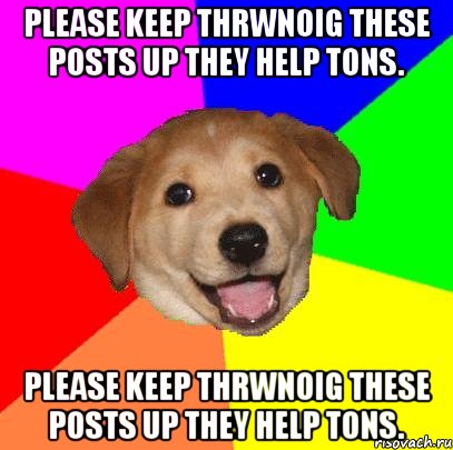 please keep thrwnoig these posts up they help tons. please keep thrwnoig these posts up they help tons., Мем Advice Dog