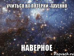 Учиться на пятерки -АХУЕННО Наверное, Мем  афигенно