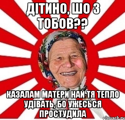 дітино, шо з тобов?? казалам матери най тя тепло удівать, бо ужесься простудила, Мем  бабуля