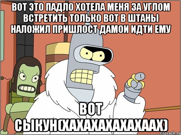 вот это падло хотела меня за углом встретить только вот в штаны наложил пришлост дамои идти ему вот сыкун(хахахахахахаах), Мем Бендер