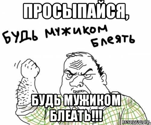 просыпайся, будь мужиком блеать!!!, Мем блять