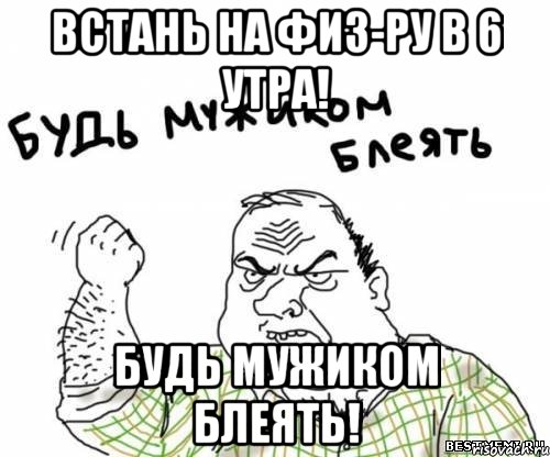 встань на физ-ру в 6 утра! будь мужиком блеять!, Мем блять