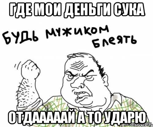 где мои деньги сука отдааааай а то ударю, Мем блять