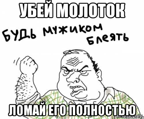 убей молоток ломай его полностью, Мем блять