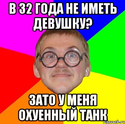 в 32 года не иметь девушку? зато у меня охуенный танк, Мем Типичный ботан