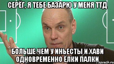 серёг, я тебе базарю у меня ттд больше чем у иньесты и хави одновременно ёлки палки, Мем бубнов