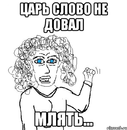 царь слово не довал млять...