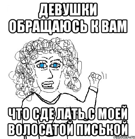 девушки обращаюсь к вам что сде лать с моей волосатой писькой, Мем Будь бабой-блеадь