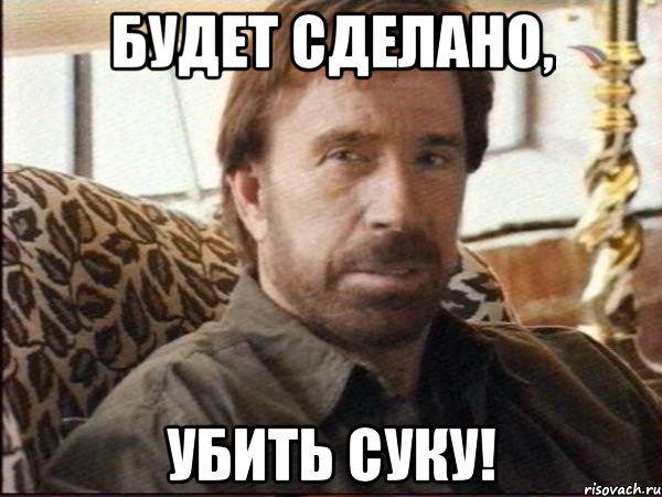 будет сделано, убить суку!