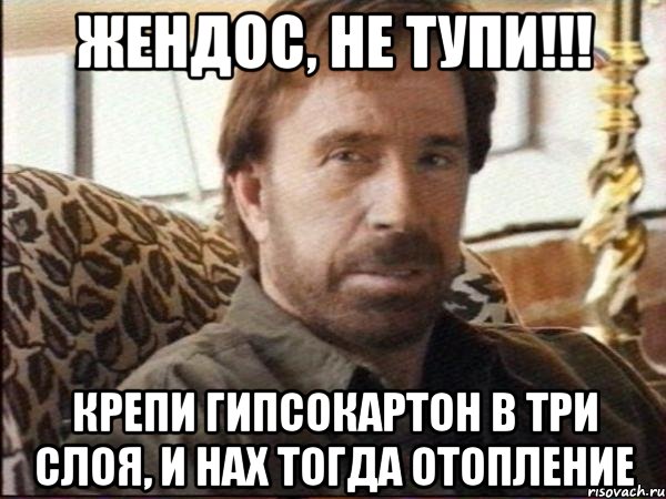 жендос, не тупи!!! крепи гипсокартон в три слоя, и нах тогда отопление, Мем чак норрис