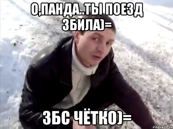 о,панда..ты поезд збила)= збс чётко)=