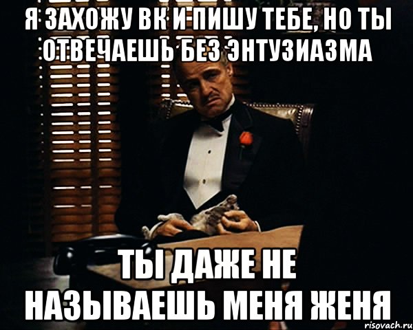 я захожу вк и пишу тебе, но ты отвечаешь без энтузиазма ты даже не называешь меня женя